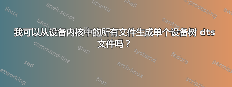 我可以从设备内核中的所有文件生成单个设备树 dts 文件吗？