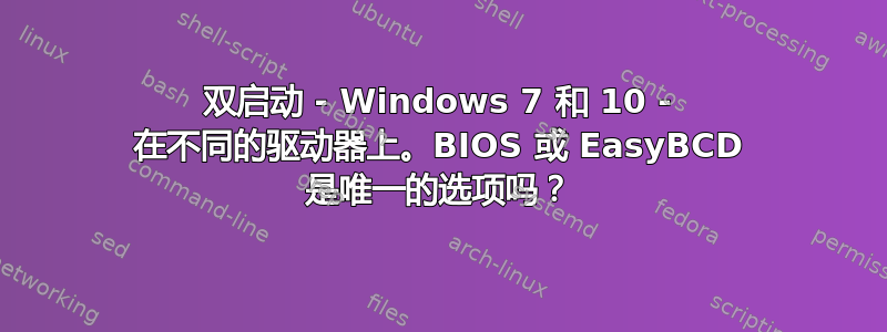 双启动 - Windows 7 和 10 - 在不同的驱动器上。BIOS 或 EasyBCD 是唯一的选项吗？