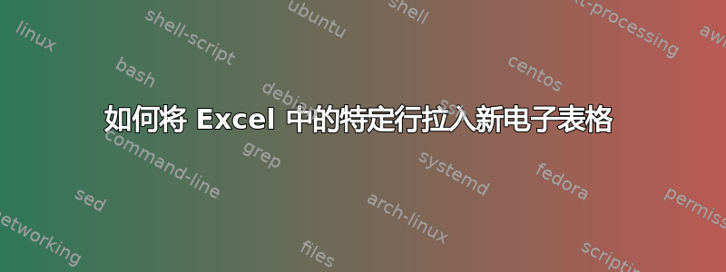 如何将 Excel 中的特定行拉入新电子表格