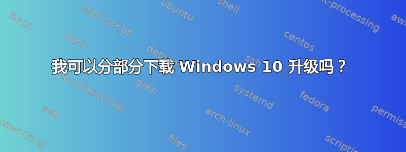 我可以分部分下载 Windows 10 升级吗？