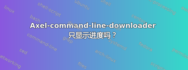 Axel-command-line-downloader 只显示进度吗？