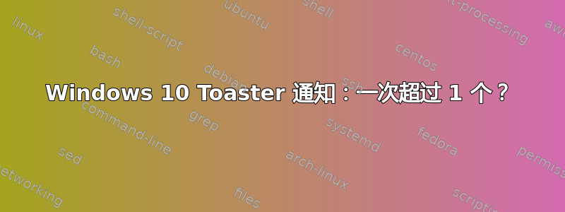 Windows 10 Toaster 通知：一次超过 1 个？