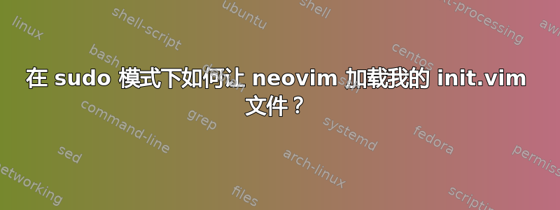 在 sudo 模式下如何让 neovim 加载我的 init.vim 文件？