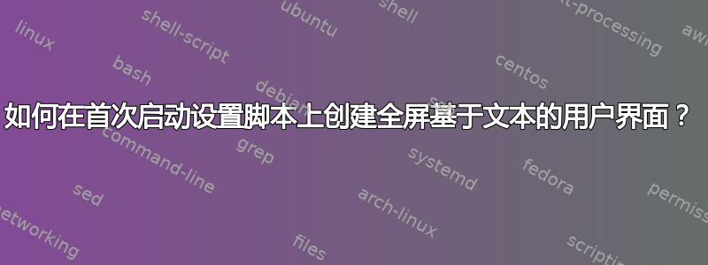 如何在首次启动设置脚本上创建全屏基于文本的用户界面？