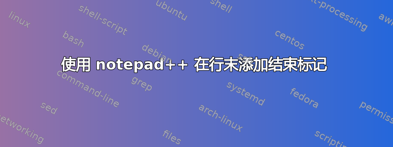 使用 notepad++ 在行末添加结束标记