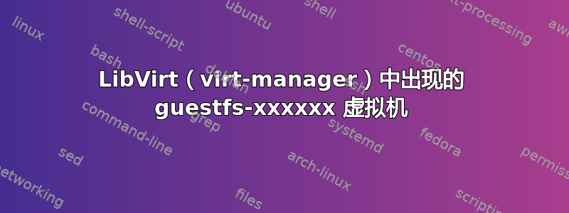 LibVirt（virt-manager）中出现的 guestfs-xxxxxx 虚拟机