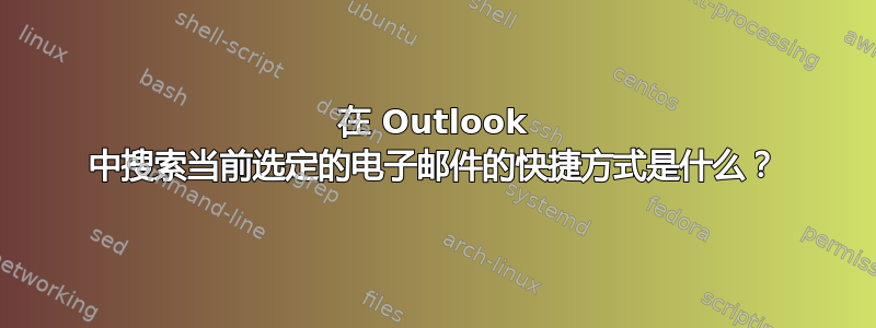 在 Outlook 中搜索当前选定的电子邮件的快捷方式是什么？