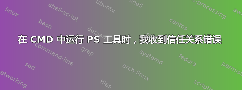 在 CMD 中运行 PS 工具时，我收到信任关系错误