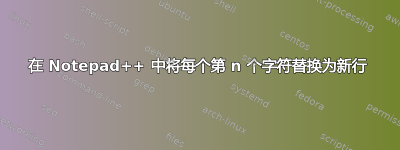 在 Notepad++ 中将每个第 n 个字符替换为新行