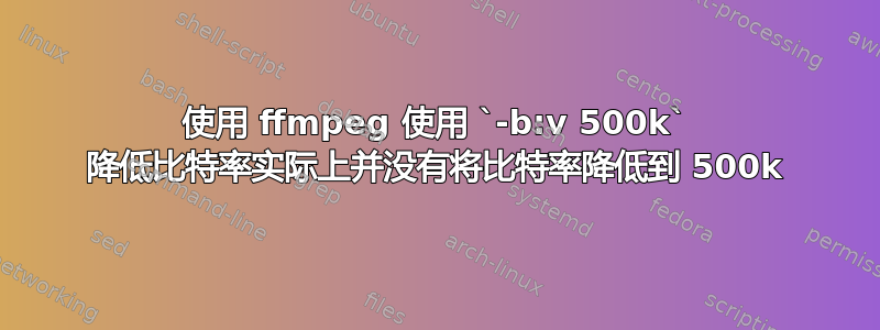 使用 ffmpeg 使用 `-b:v 500k` 降低比特率实际上并没有将比特率降低到 500k