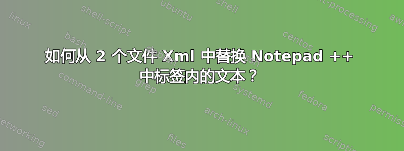 如何从 2 个文件 Xml 中替换 Notepad ++ 中标签内的文本？