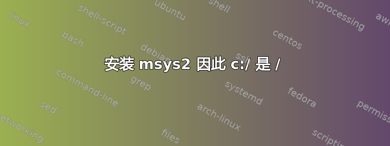 安装 msys2 因此 c:/ 是 /