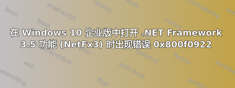 在 Windows 10 企业版中打开 .NET Framework 3.5 功能 (NetFx3) 时出现错误 0x800f0922