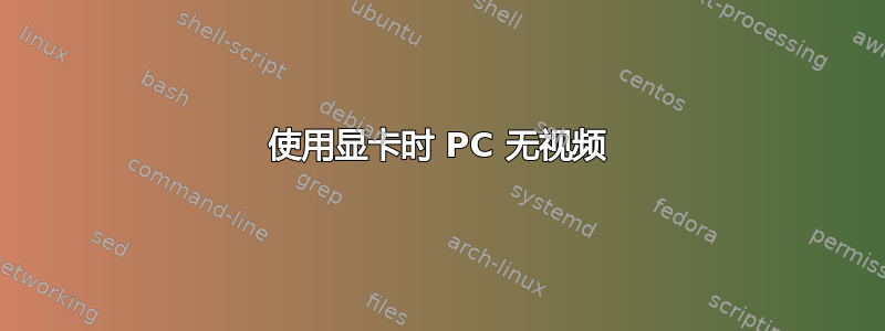 使用显卡时 PC 无视频