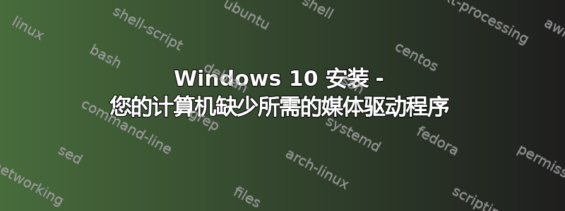 Windows 10 安装 - 您的计算机缺少所需的媒体驱动程序