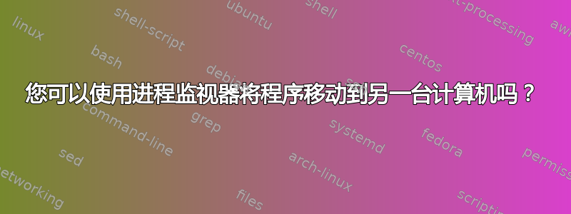 您可以使用进程监视器将程序移动到另一台计算机吗？