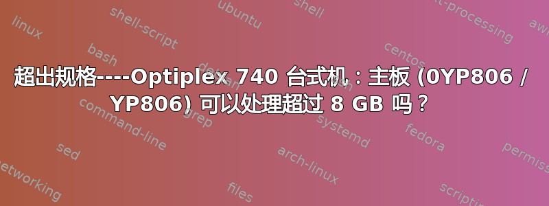 超出规格----Optiplex 740 台式机：主板 (0YP806 / YP806) 可以处理超过 8 GB 吗？