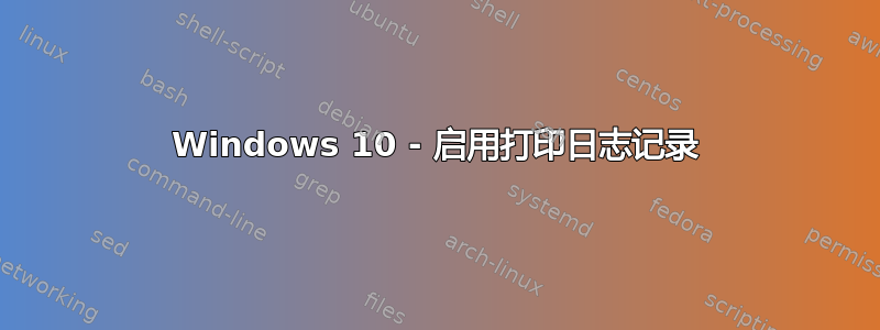 Windows 10 - 启用打印日志记录