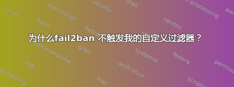 为什么fail2ban 不触发我的自定义过滤器？