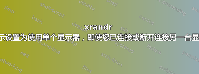 xrandr 将显示设置为使用单个显示器，即使您已连接或断开连接另一台显示器