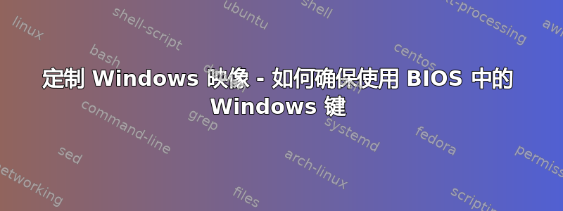 定制 Windows 映像 - 如何确保使用 BIOS 中的 Windows 键