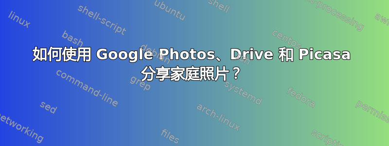 如何使用 Google Photos、Drive 和 Picasa 分享家庭照片？