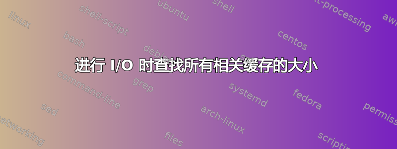 进行 I/O 时查找所有相关缓存的大小