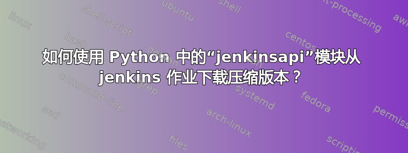 如何使用 Python 中的“jenkinsapi”模块从 jenkins 作业下载压缩版本？