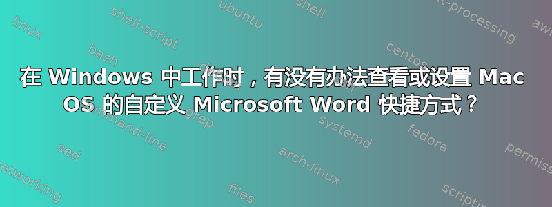 在 Windows 中工作时，有没有办法查看或设置 Mac OS 的自定义 Microsoft Word 快捷方式？