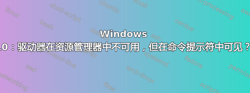 Windows 10：驱动器在资源管理器中不可用，但在命令提示符中可见？