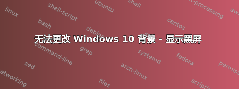 无法更改 Windows 10 背景 - 显示黑屏