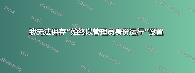 我无法保存“始终以管理员身份运行”设置