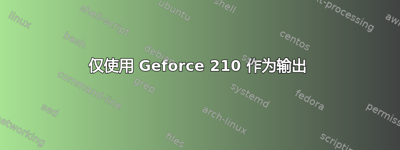 仅使用 Geforce 210 作为输出