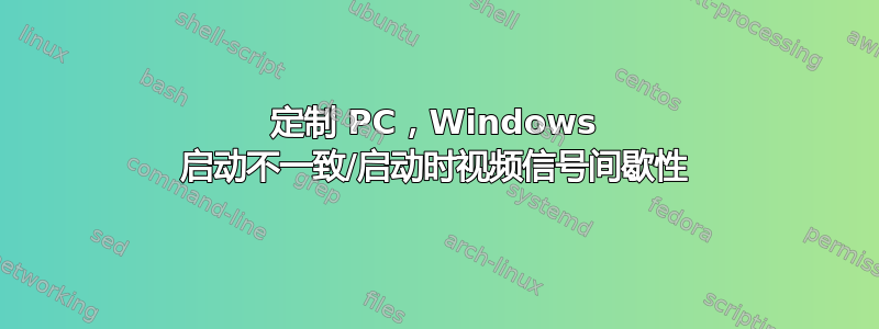 定制 PC，Windows 启动不一致/启动时视频信号间歇性