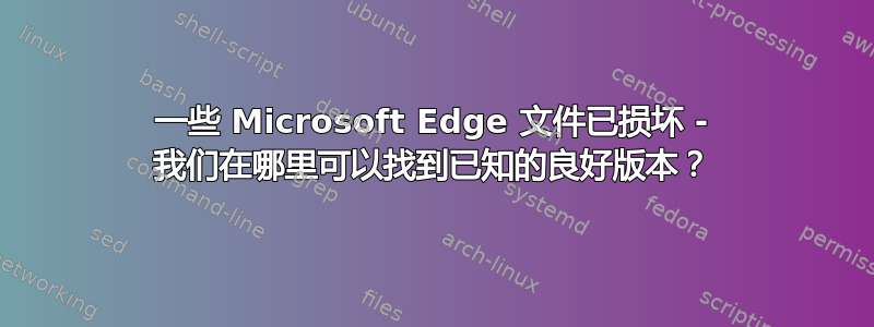 一些 Microsoft Edge 文件已损坏 - 我们在哪里可以找到已知的良好版本？