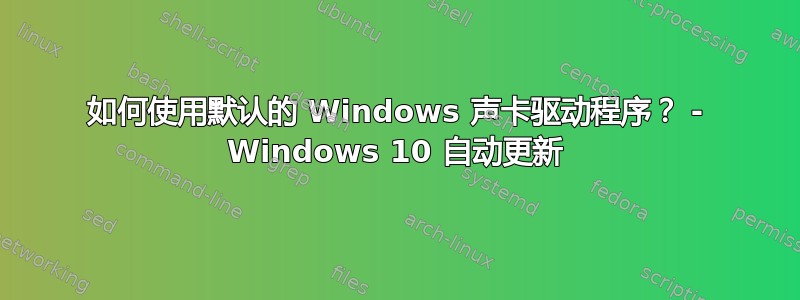 如何使用默认的 Windows 声卡驱动程序？ - Windows 10 自动更新