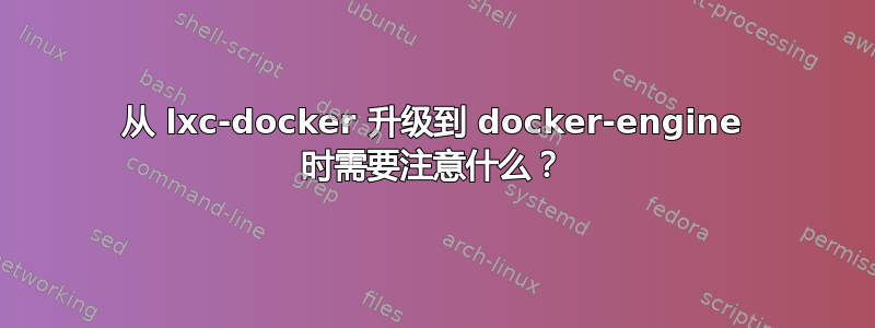 从 lxc-docker 升级到 docker-engine 时需要注意什么？