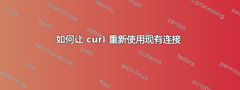 如何让 curl 重新使用现有连接