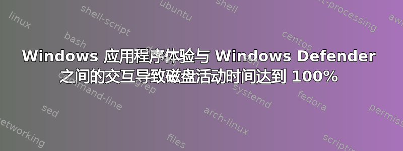 Windows 应用程序体验与 Windows Defender 之间的交互导致磁盘活动时间达到 100%