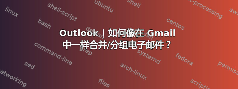 Outlook | 如何像在 Gmail 中一样合并/分组电子邮件？