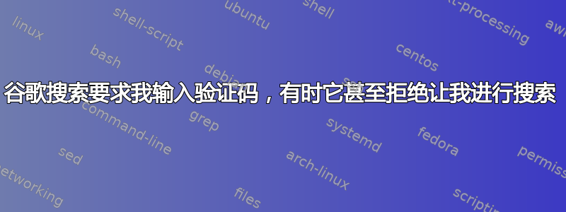 谷歌搜索要求我输入验证码，有时它甚至拒绝让我进行搜索