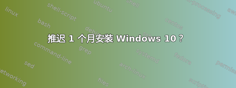 推迟 1 个月安装 Windows 10？