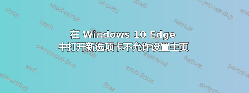 在 Windows 10 Edge 中打开新选项卡不允许设置主页