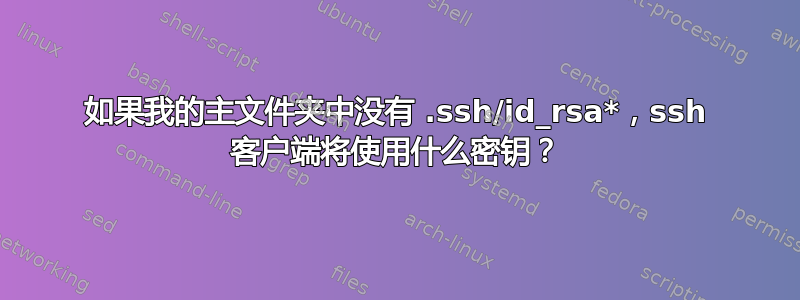 如果我的主文件夹中没有 .ssh/id_rsa*，ssh 客户端将使用什么密钥？