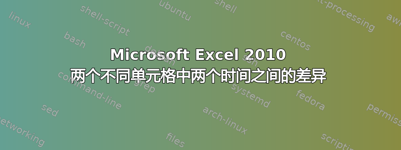 Microsoft Excel 2010 两个不同单元格中两个时间之间的差异