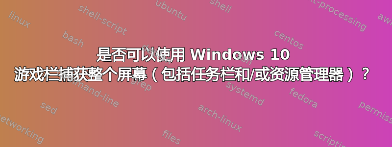 是否可以使用 Windows 10 游戏栏捕获整个屏幕（包括任务栏和/或资源管理器）？