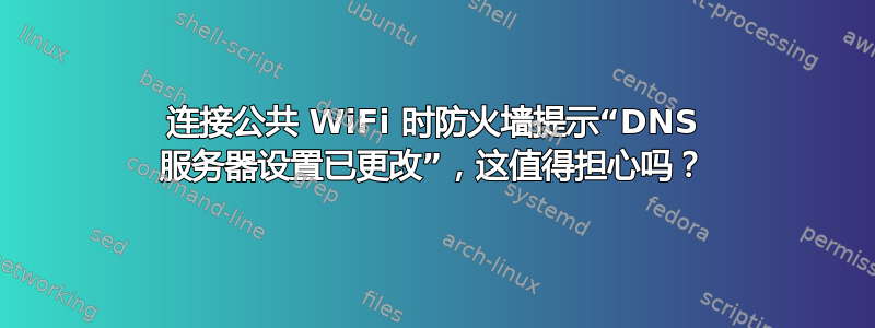 连接公共 WiFi 时防火墙提示“DNS 服务器设置已更改”，这值得担心吗？