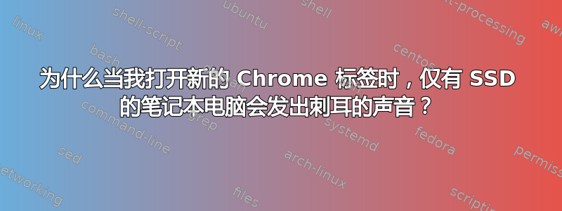 为什么当我打开新的 Chrome 标签时，仅有 SSD 的笔记本电脑会发出刺耳的声音？