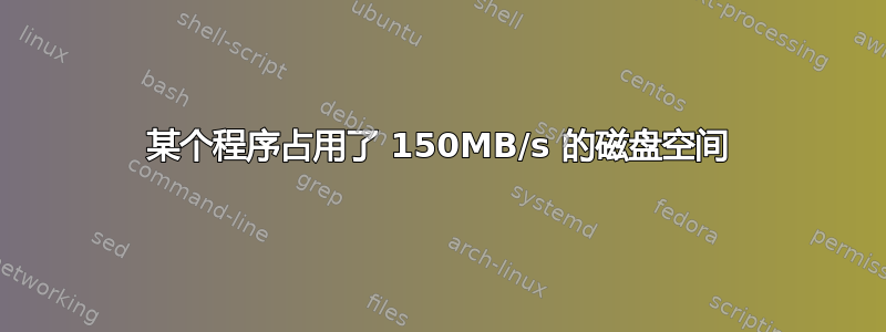 某个程序占用了 150MB/s 的磁盘空间