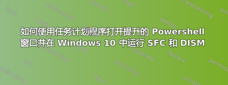 如何使用任务计划程序打开提升的 Powershell 窗口并在 Windows 10 中运行 SFC 和 DISM